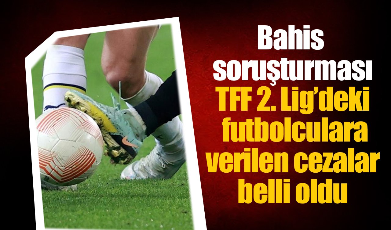 Bahis soruşturması: TFF 2. Lig’deki futbolculara verilen cezalar belli oldu