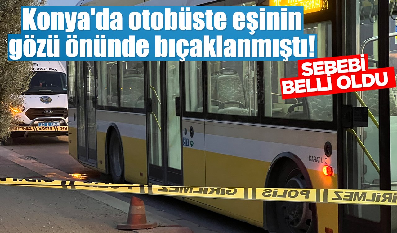 Konya’da otobüste eşinin gözü önünde bıçaklanmıştı! Sebebi belli oldu