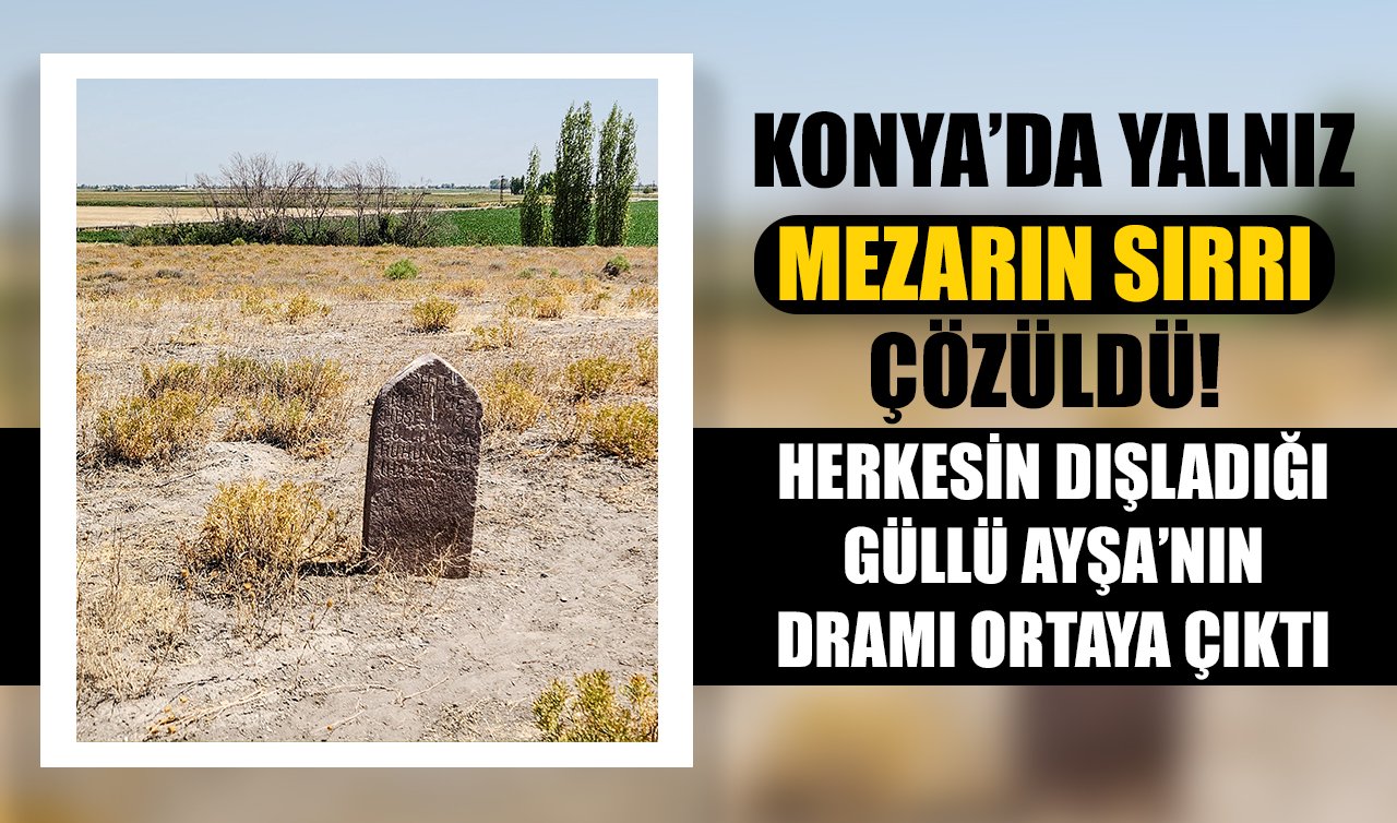 Konya’da yalnız mezarın sırrı çözüldü! Herkesin dışladığı Güllü Ayşa’nın dramı ortaya çıktı