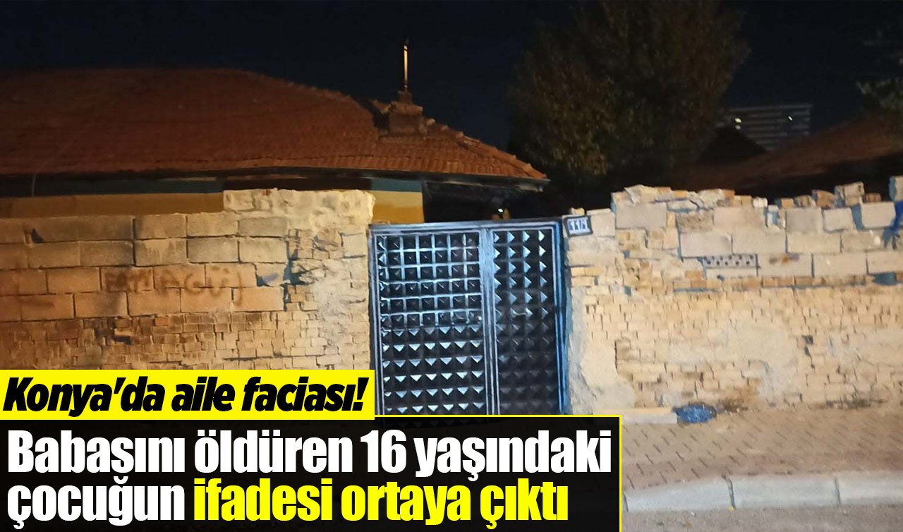 Konya’da aile faciası! Babasını öldüren 16 yaşındaki çocuğun ifadesi ortaya çıktı