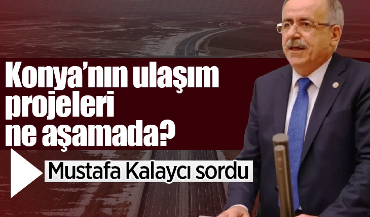 Konya’nın ulaşım projelerinde son durum! Mustafa Kalaycı TBMM’de tek tek sordu