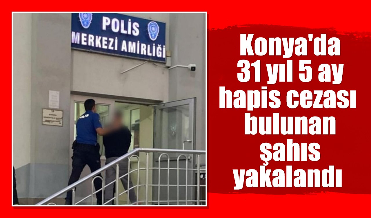 Konya’da 31 yıl 5 ay hapis cezası bulunan şahıs yakalandı