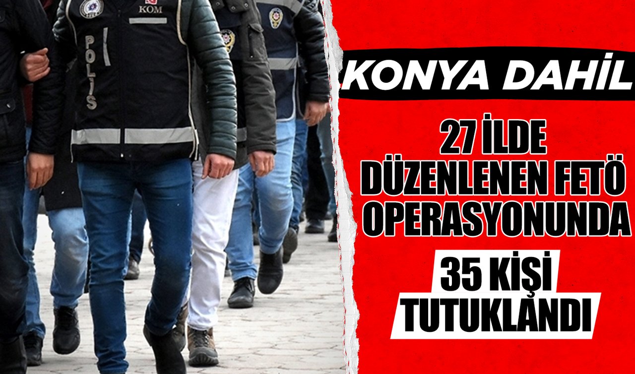 Konya dahil 27 ilde düzenlenen FETÖ operasyonunda 35 kişi tutuklandı
