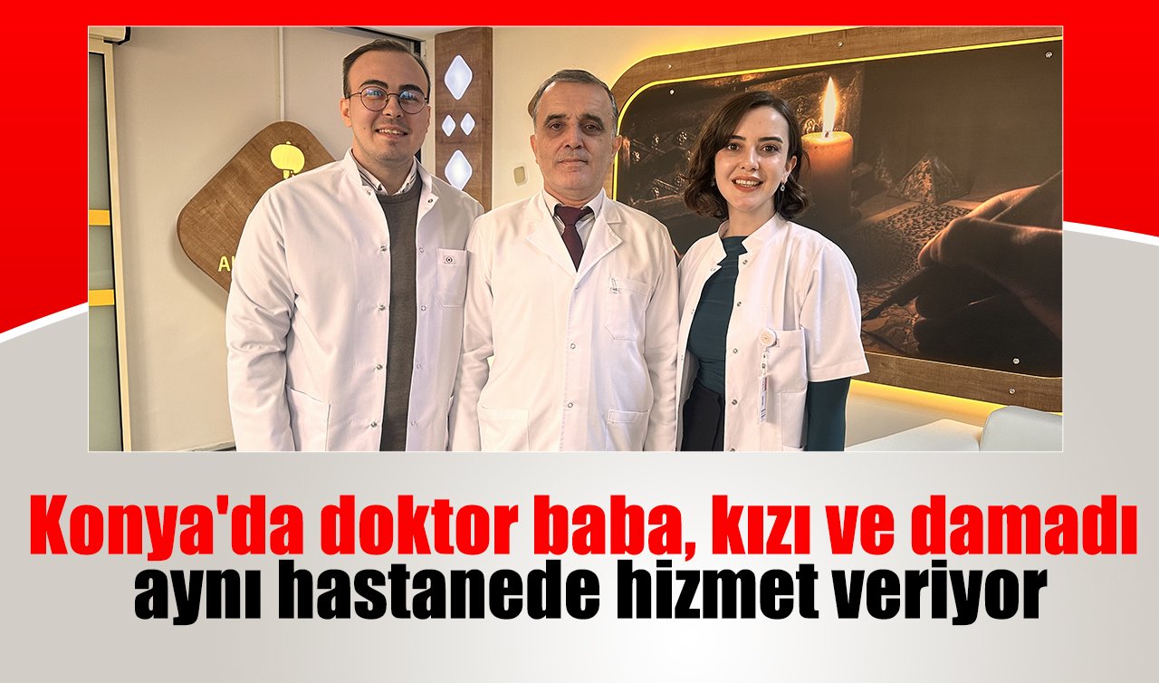 Konya’da doktor baba, kızı ve damadı aynı hastanede hizmet veriyor