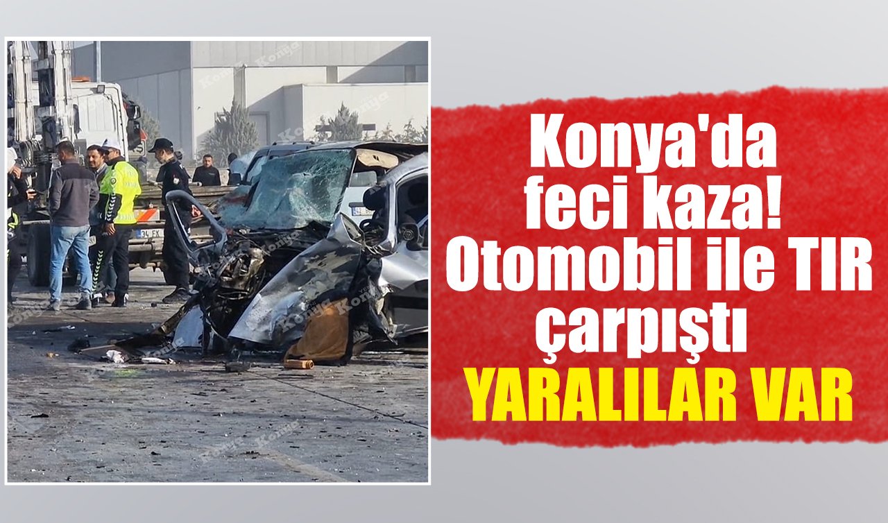 Konya’da feci kaza! Otomobil ile TIR çarpıştı: YARALILAR VAR