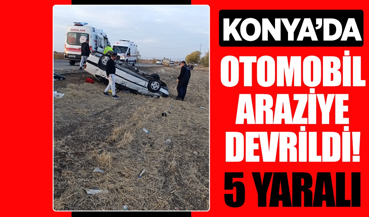  Konya’da otomobil araziye devrildi: 5 yaralı
