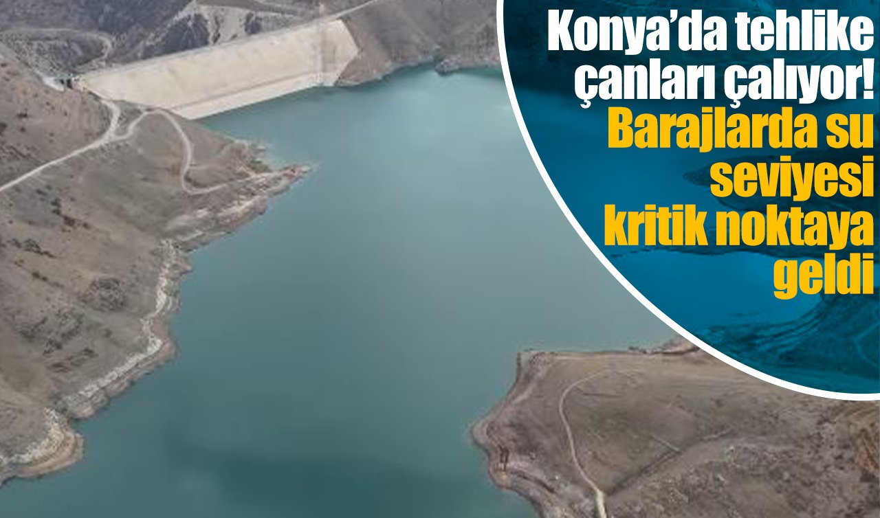 Konya’da tehlike çanları çalıyor! Barajlarda su seviyesi kritik noktaya geldi 