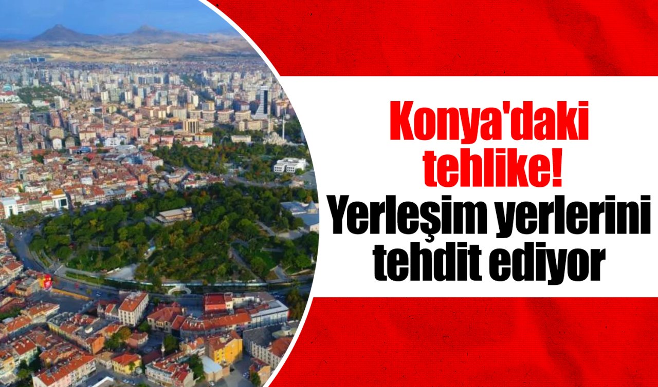 Konya’daki tehlike! Yerleşim yerlerini tehdit ediyor
