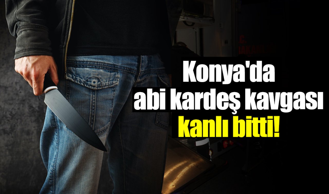  Konya’da abi kardeş kavgası kanlı bitti! 