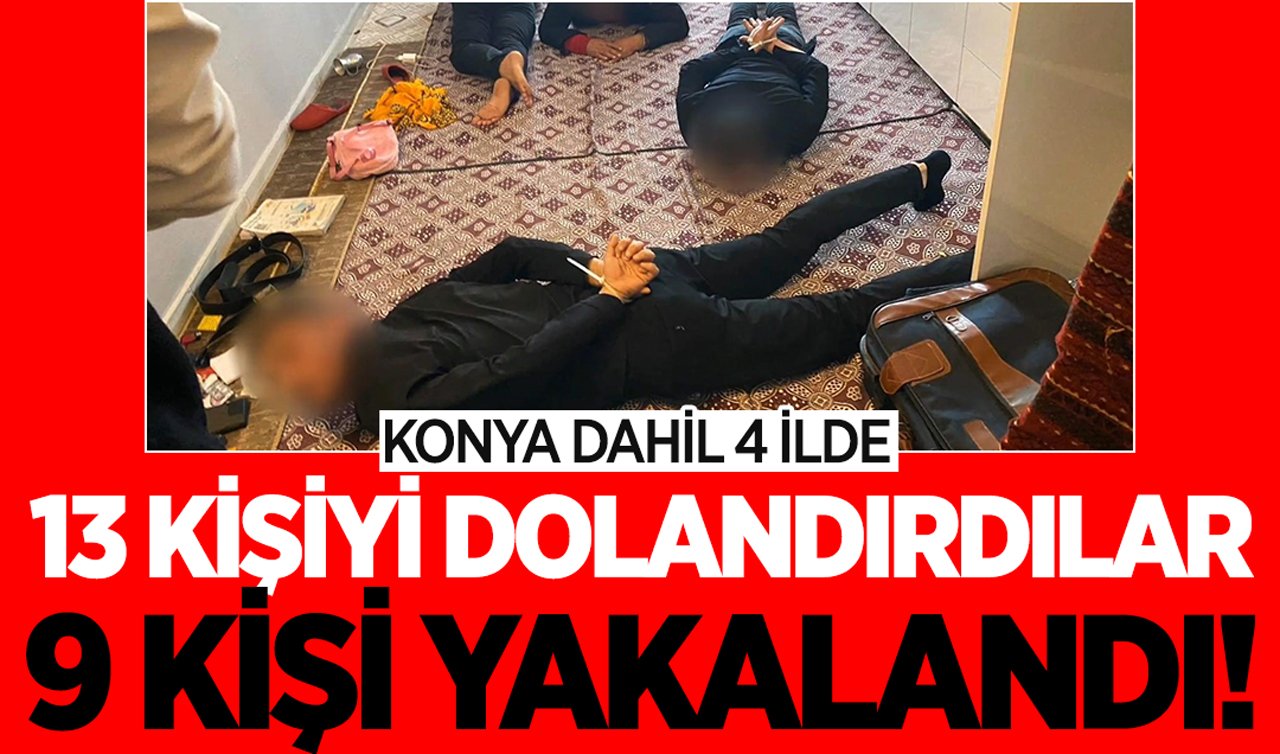 Konya dahil 4 ilde 13 kişiyi dolandırdılar! 9 kişi yakalandı