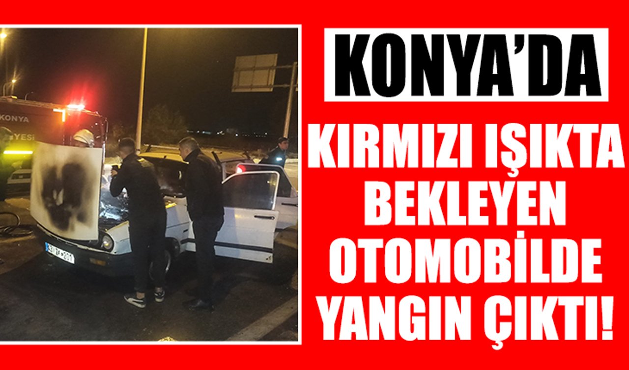  Konya’da kırmızı ışıkta bekleyen otomobilde yangın çıktı!
