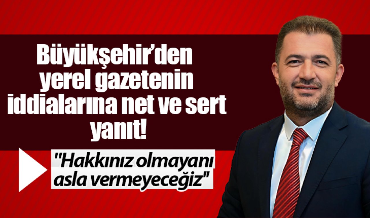 “Hakkınız olmayanı asla vermeyeceğiz’’  Büyükşehir’den yerel gazetenin iddialarına net ve sert yanıt!