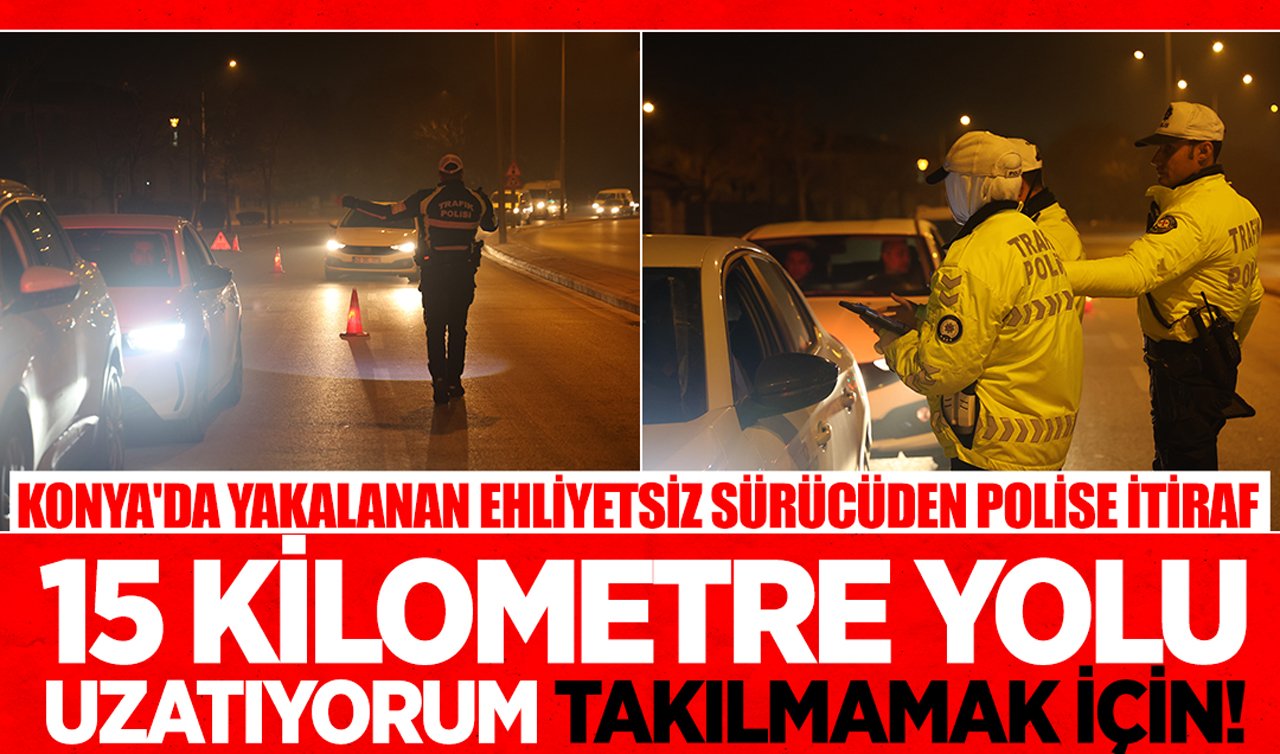 Konya’da yakalanan ehliyetsiz sürücüden polise itiraf: 15 kilometre yolu uzatıyorum takılmamak için!