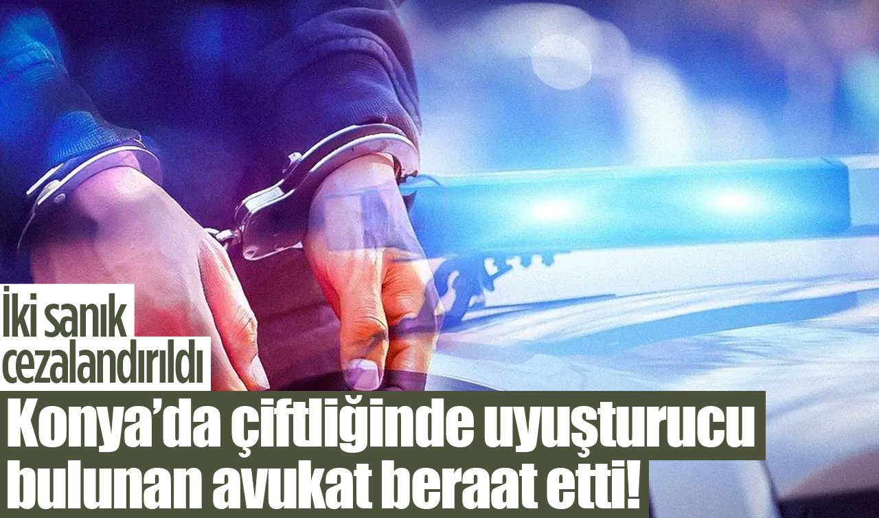 Konya’da çiftliğinde uyuşturucu bulunan avukat beraat etti! İki sanık cezalandırıldı