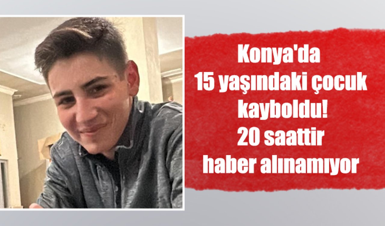 Konya’da 15 yaşındaki çocuk kayboldu! 20 saattir haber alınamıyor
