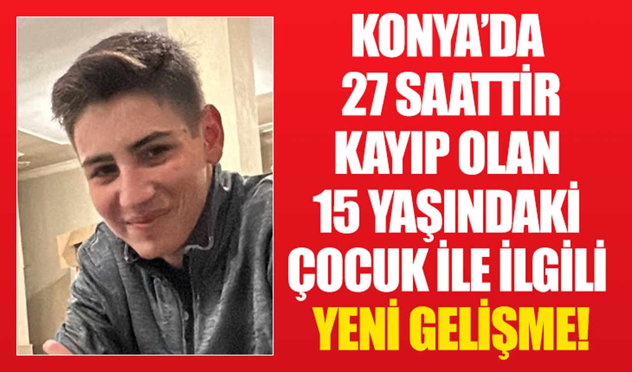  Konya’da 27 saattir kayıp olan 15 yaşındaki çocuk ile ilgili yeni gelişme!