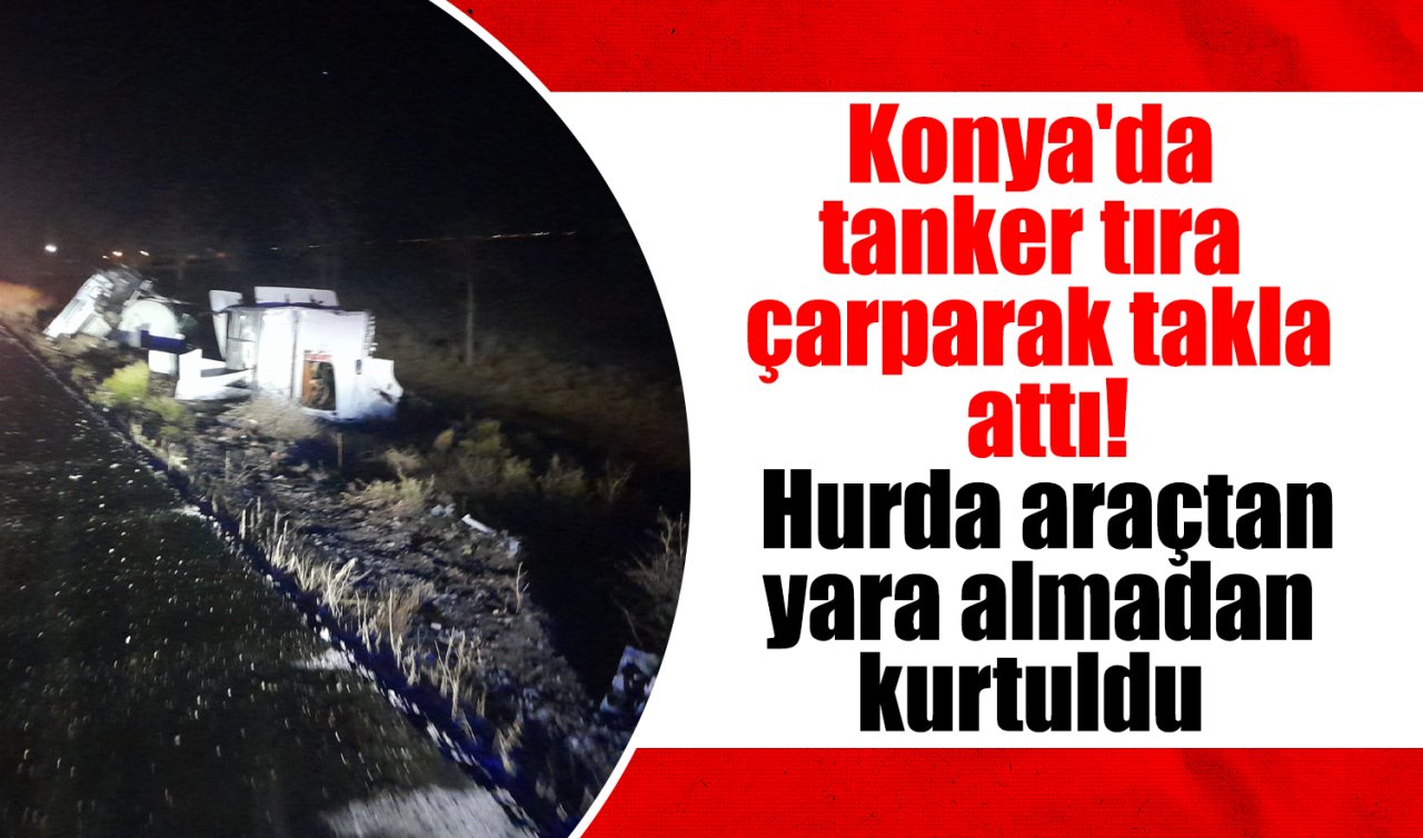 Konya’da tanker tıra çarparak takla attı! Hurda araçtan yara almadan kurtuldu 