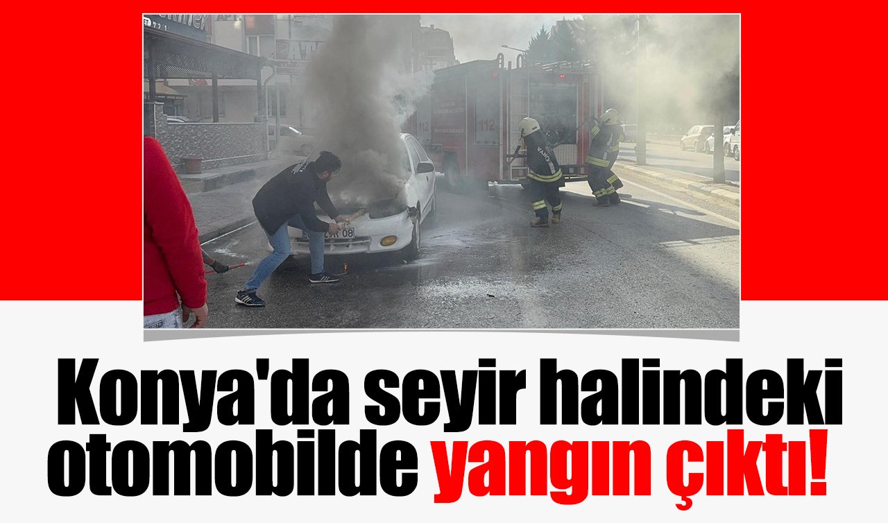 Konya’da seyir halindeki otomobilde yangın çıktı!
