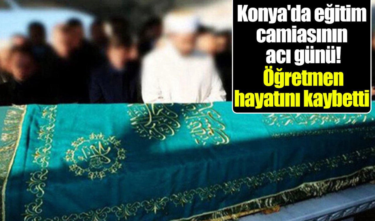 Konya’da eğitim camiasının acı günü! Öğretmen hayatını kaybetti 