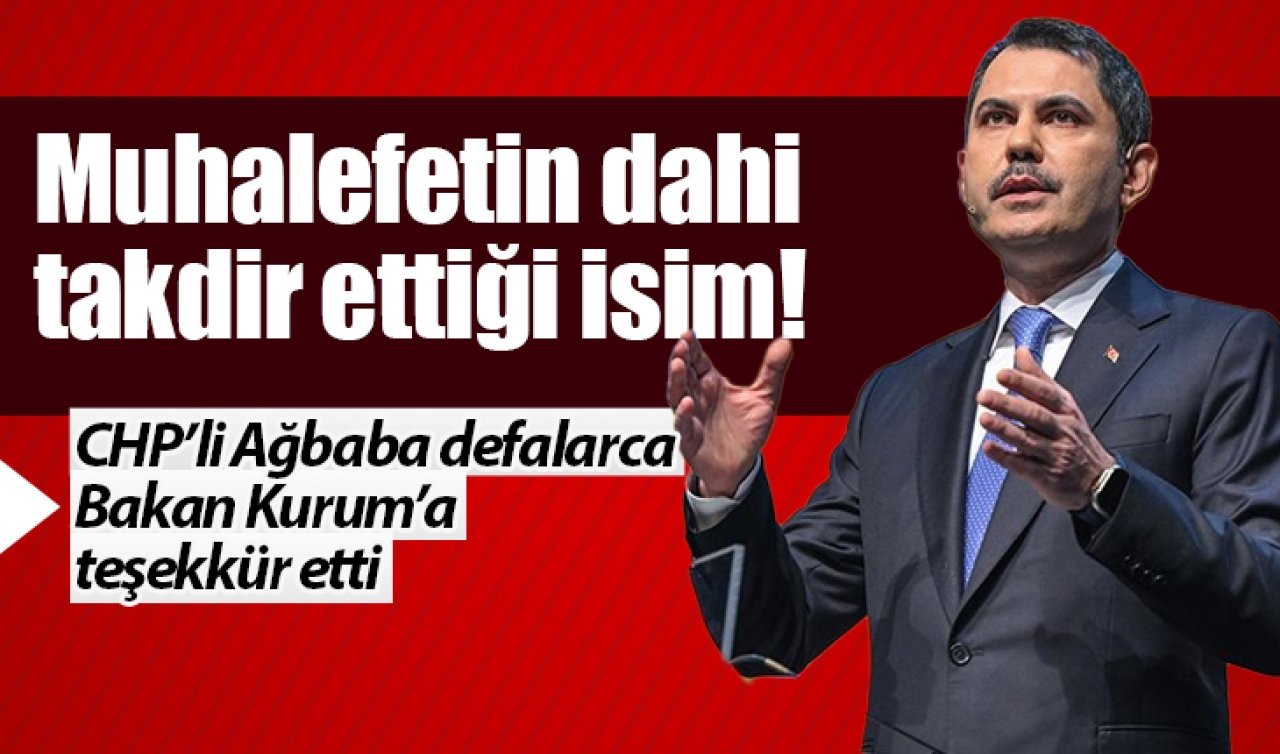 Muhalefetin dahi takdir ettiği isim! CHP’li Ağbaba defalarca Bakan Kurum’a teşekkür etti