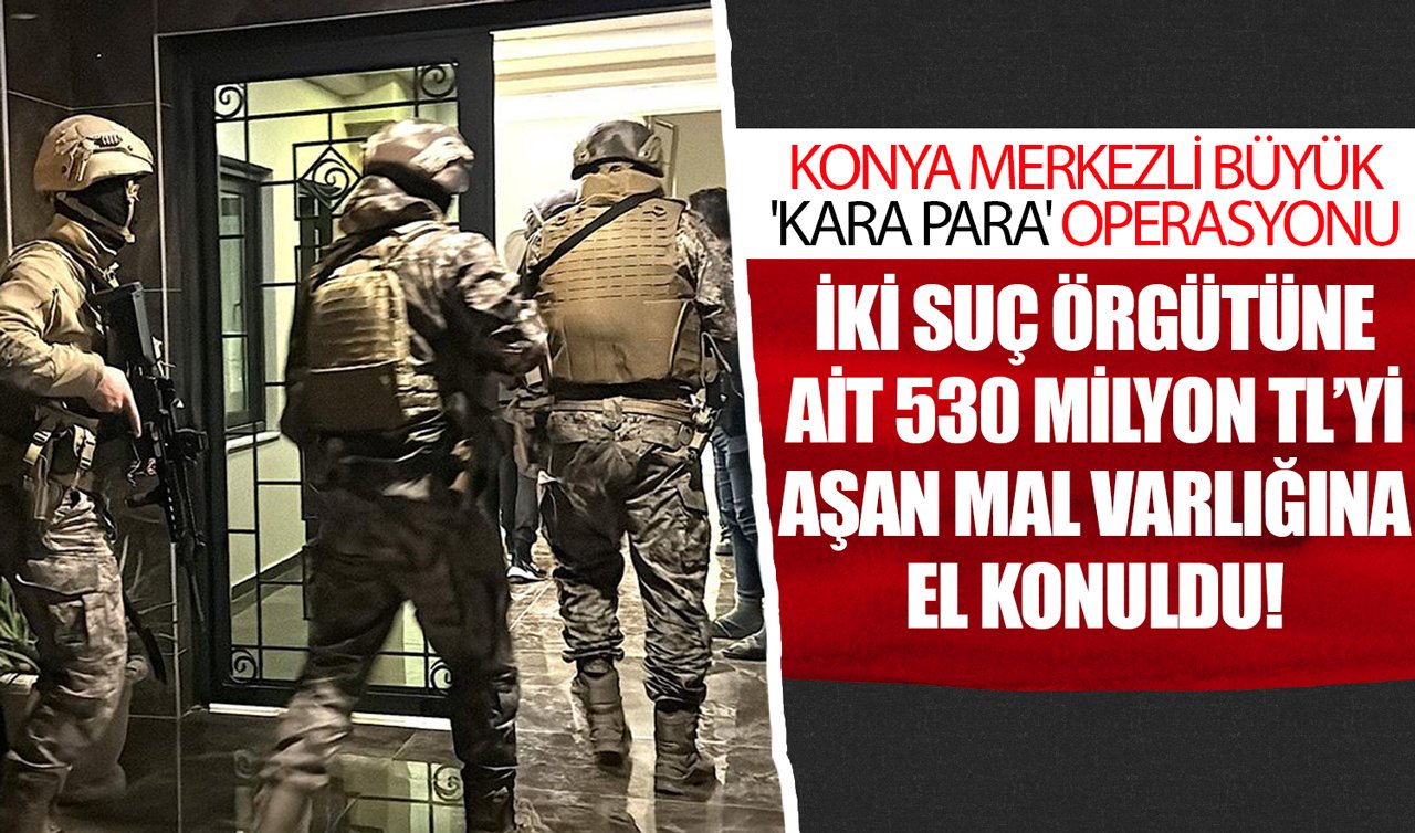 Konya merkezli büyük “Kara Para’’ operasyonu: İki suç örgütüne ait 530 milyon TL’yi aşan mal varlığına el konuldu!