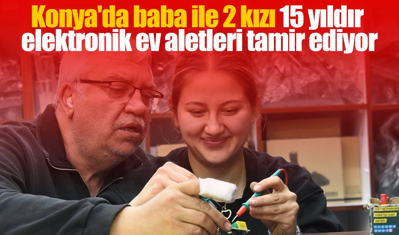 Konya’da baba ile 2 kızı 15 yıldır elektronik ev aletleri tamir ediyor