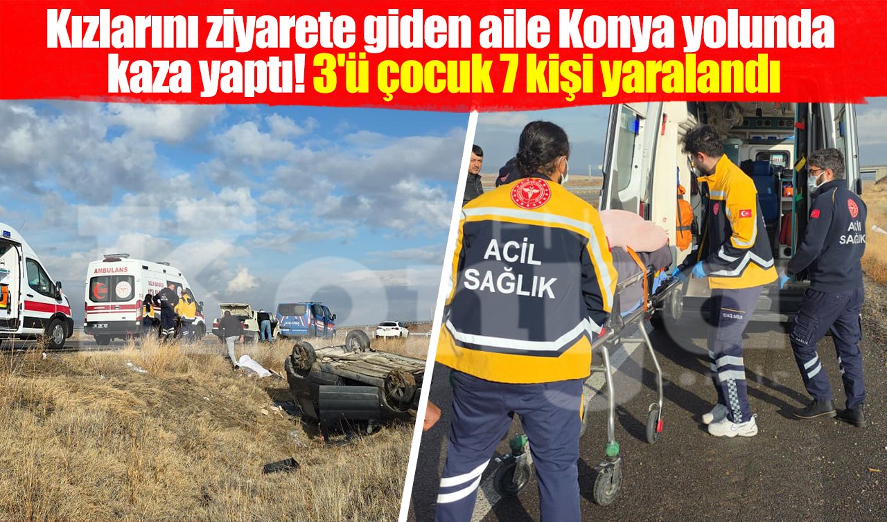 Kızlarını ziyarete giden aile Konya yolunda kaza yaptı! 3’ü çocuk 7 kişi yaralandı
