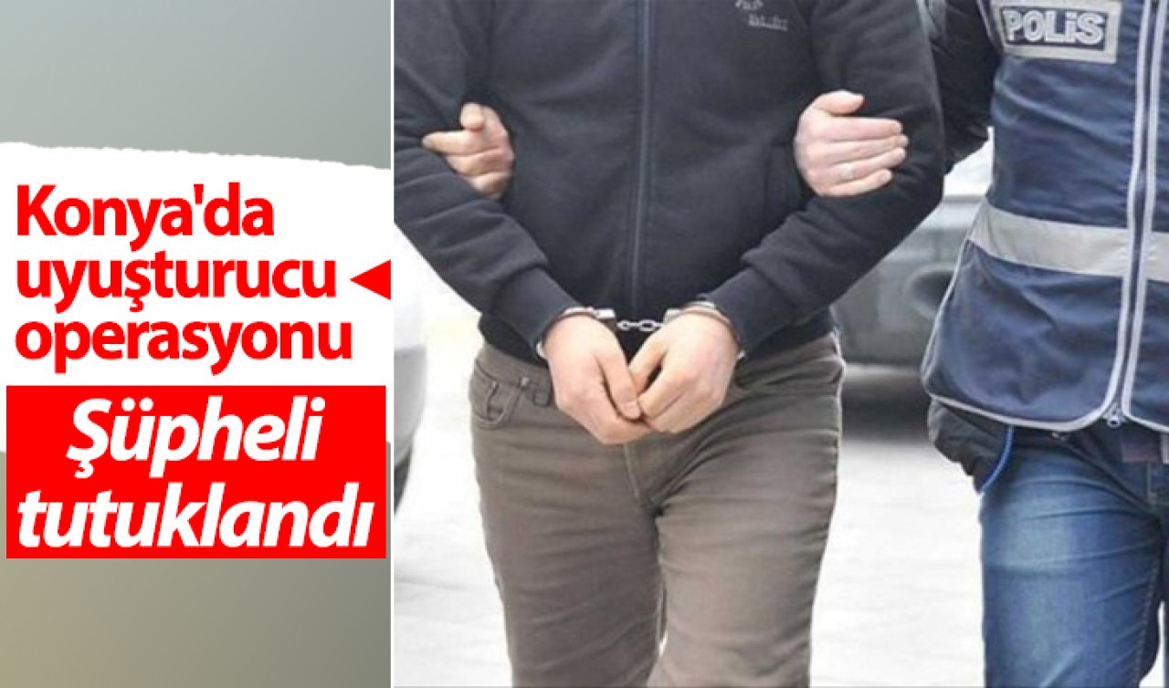 Konya’da uyuşturucu operasyonu: Şüpheli tutuklandı