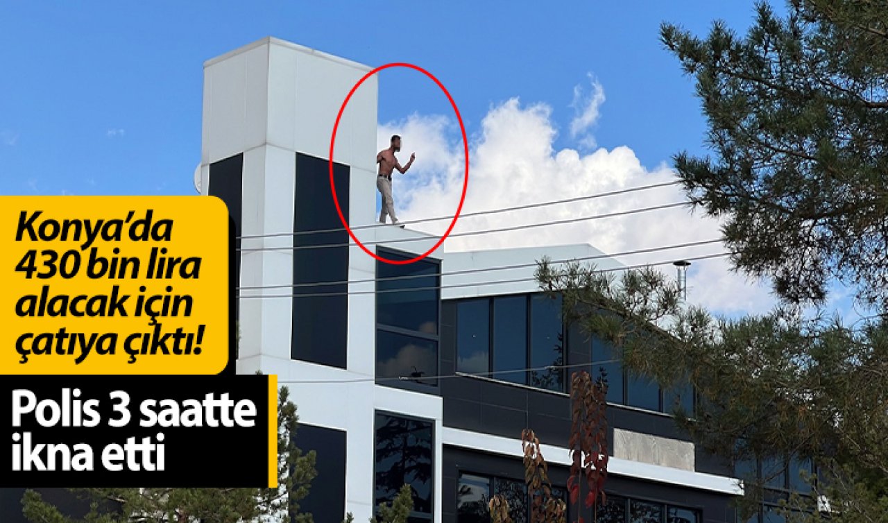 Konya’da 430 bin lira alacak için çatıya çıktı! Polis 3 saatte ikna etti  