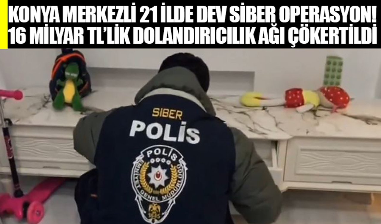 Konya merkezli 21 ilde dev siber operasyon! 16 milyar TL’lik dolandırıcılık ağı çökertildi