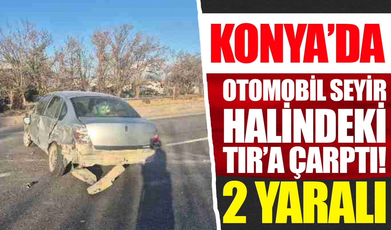 Konya’da otomobil seyir halindeki TIR’a çarptı! 2 yaralı