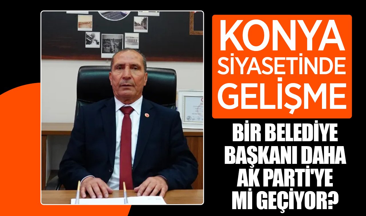  Konya siyasetinde gelişme: Bir belediye başkanı daha Ak Parti’ye mi geçiyor?