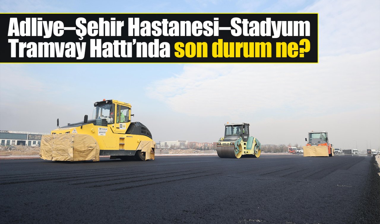 Adliye–Şehir Hastanesi–Stadyum Tramvay Hattı’nda son durum ne? 