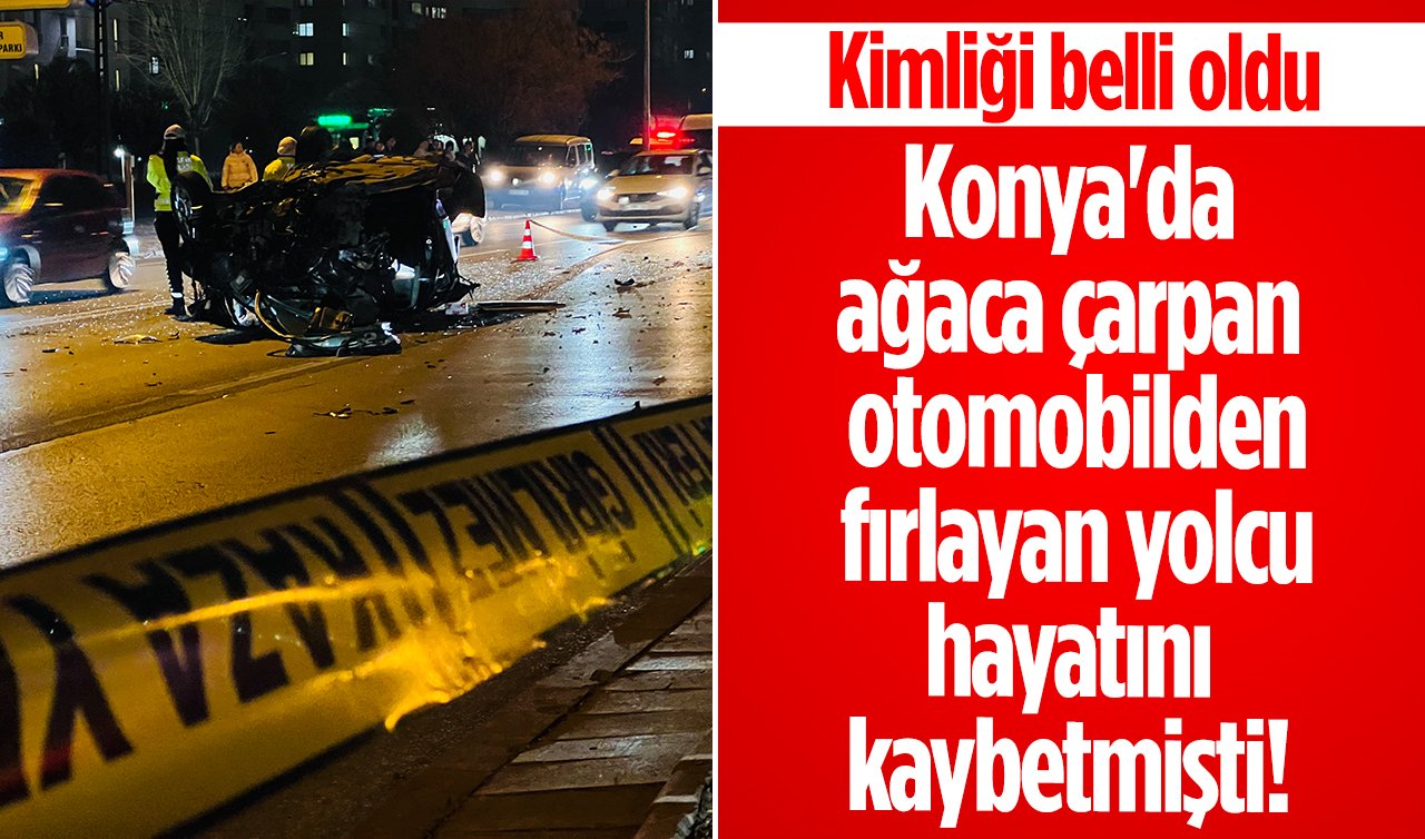 Konya’da ağaca çarpan otomobilden fırlayan yolcu hayatını kaybetmişti! Kimliği belli oldu