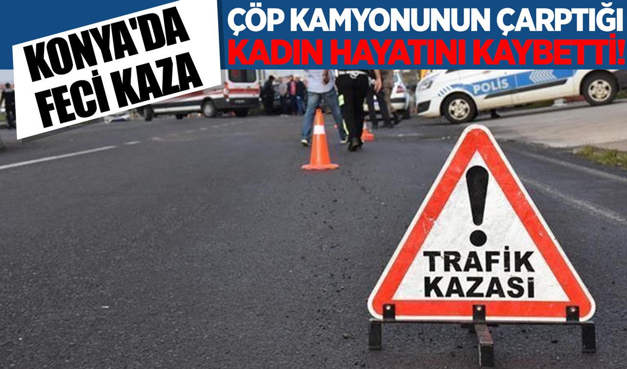  Konya’da feci kaza: Çöp kamyonunun çarptığı kadın hayatını kaybetti!