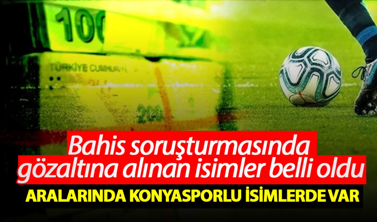 Bahis soruşturmasında gözaltına alınan isimler belli oldu! Aralarında Konyasporlu isimlerde var