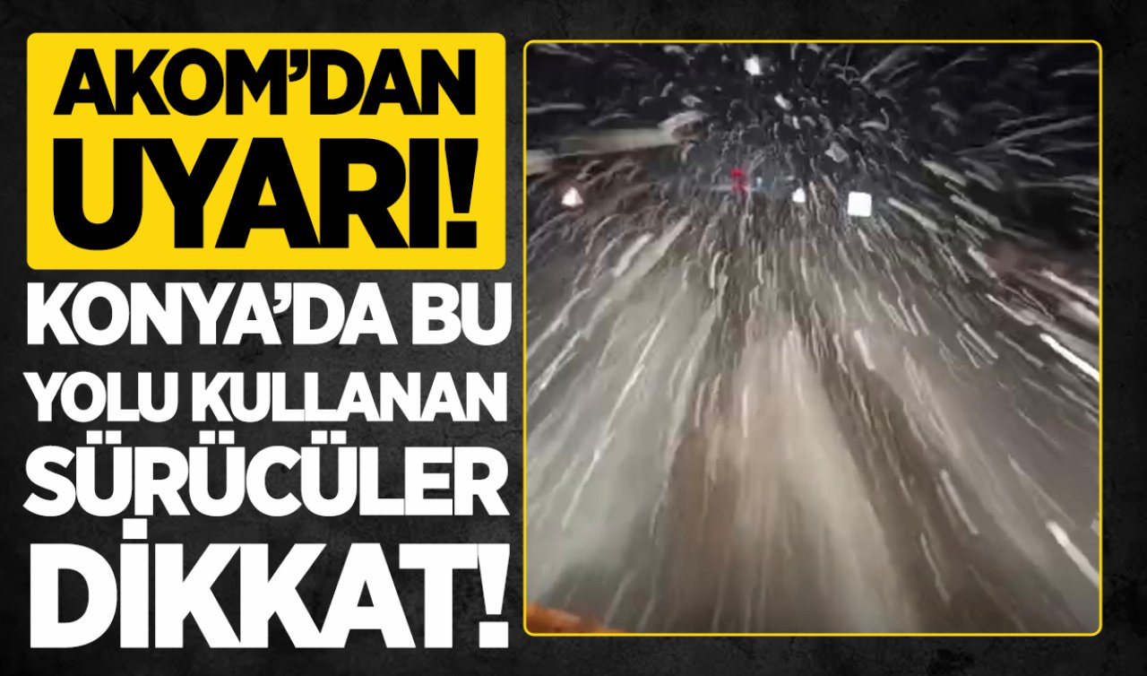 AKOM’dan uyarı: Konya’da bu yolu kullanan sürücüler dikkat!