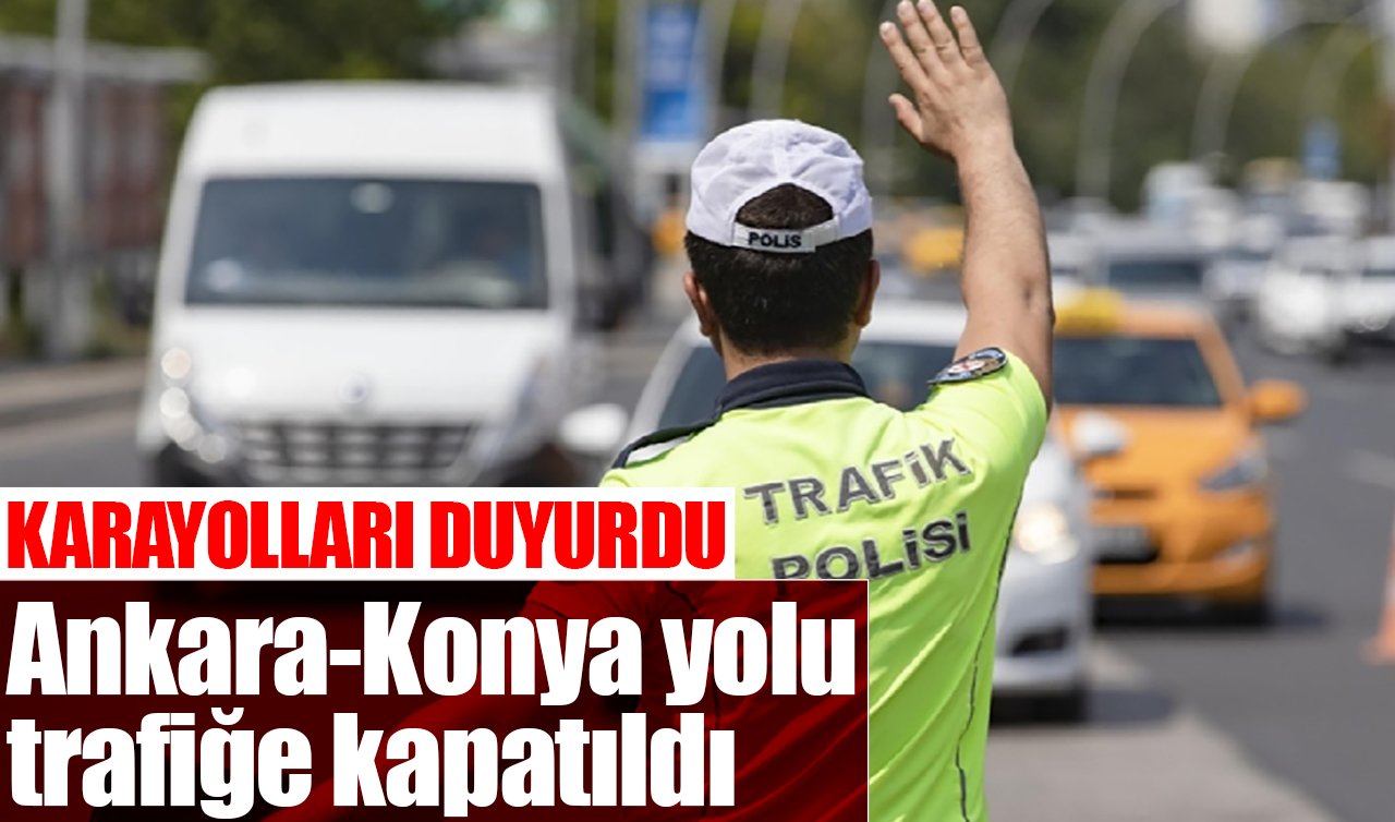 Karayolları duyurdu! Ankara-Konya yolu trafiğe kapatıldı
