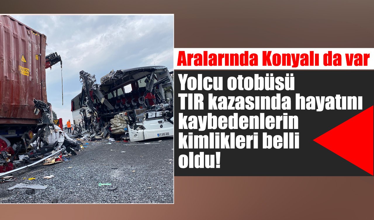 Yolcu otobüsü TIR kazasında hayatını kaybedenlerin kimlikleri belli oldu! Aralarında Konyalı da var