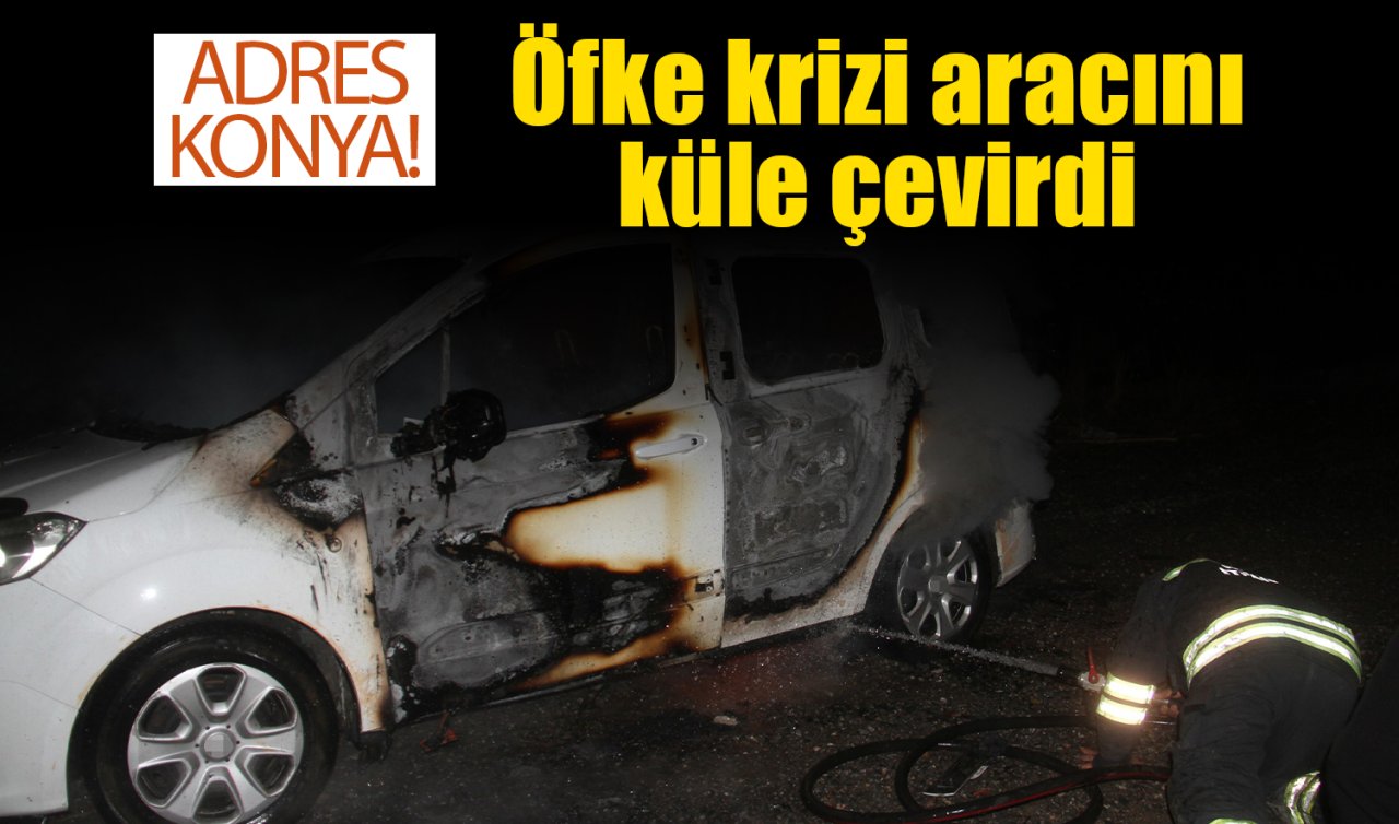 Adres Konya! Öfke krizi aracını küle çevirdi 