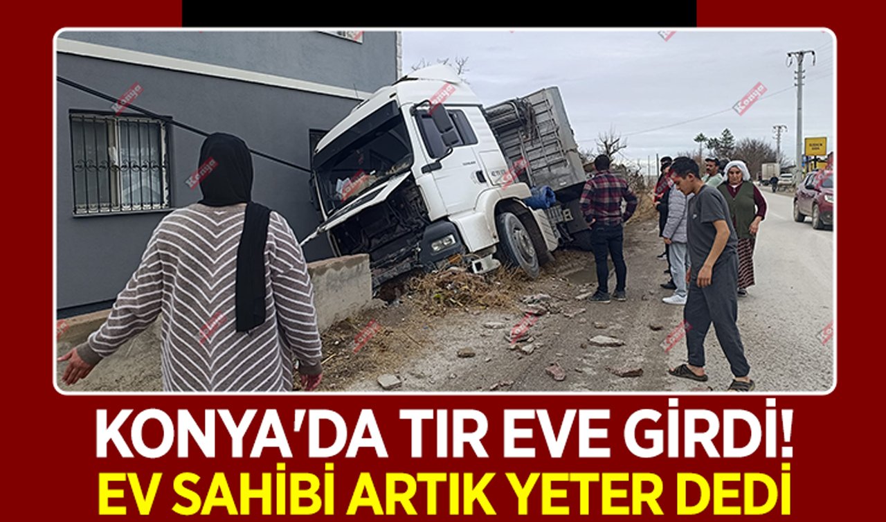 Konya’da tır eve girdi: Ev sahibi artık yeter dedi!