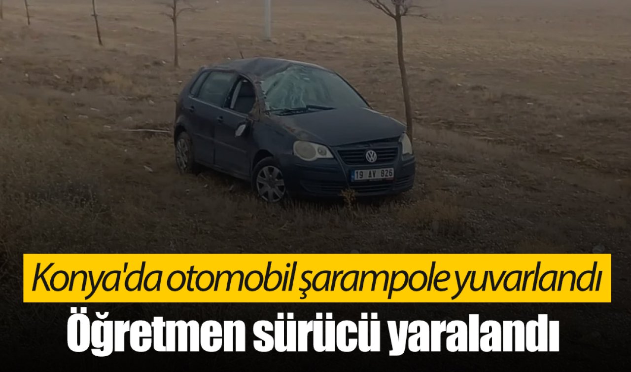 Konya’da otomobil şarampole yuvarlandı: Öğretmen sürücü yaralandı 