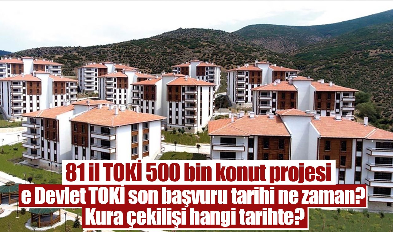 81 il TOKİ 500 bin konut projesi | e Devlet TOKİ son başvuru tarihi ne zaman? Kura çekilişi hangi tarihte?