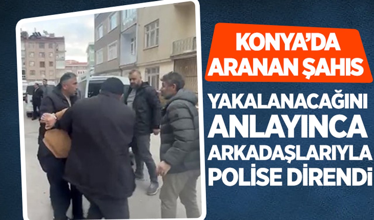 Konya’da aranan şahıs yakalanacağını anlayınca arkadaşlarıyla polise direndi!