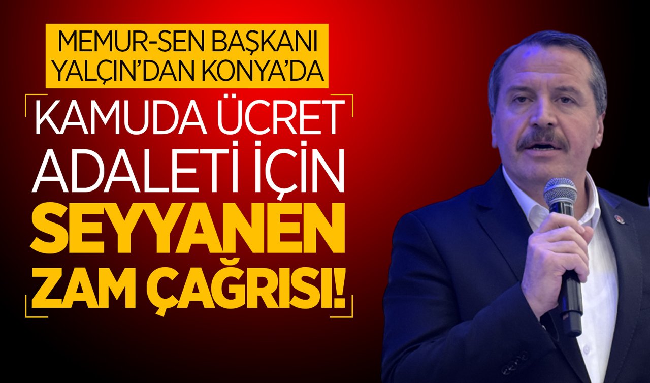 Memur-Sen Genel Başkanı Yalçın’dan Konya’da: Kamuda ücret adaleti için seyyanen zam çağrısı!