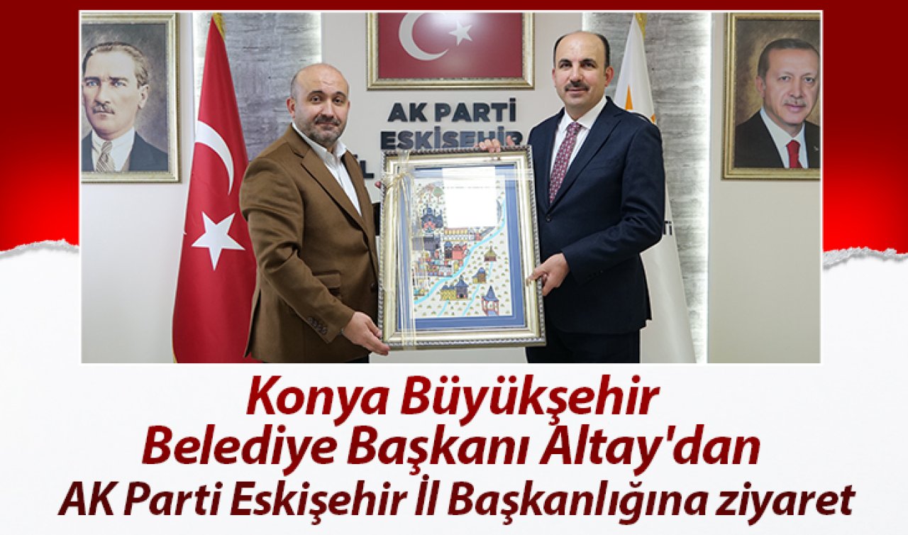Konya Büyükşehir Belediye Başkanı Altay’dan AK Parti Eskişehir İl Başkanlığına ziyaret