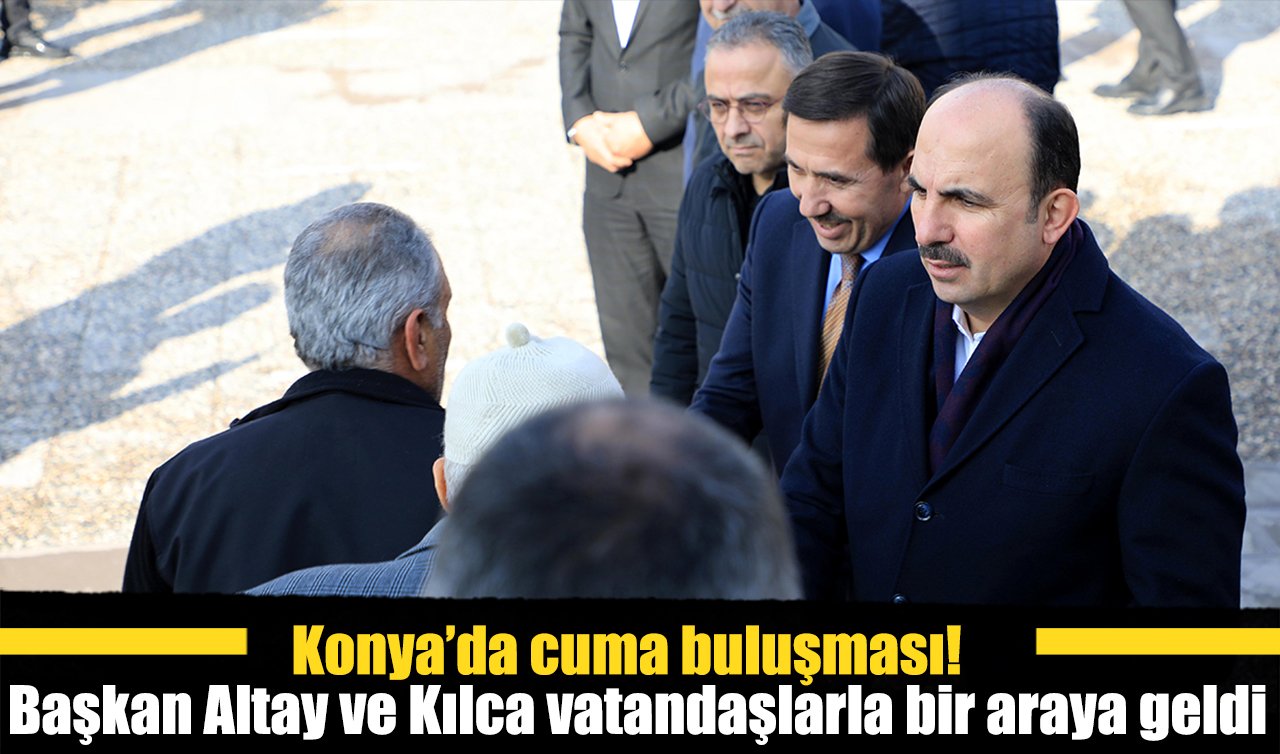 Konya’da cuma buluşması! Başkan Altay ve Kılca vatandaşlarla bir araya geldi