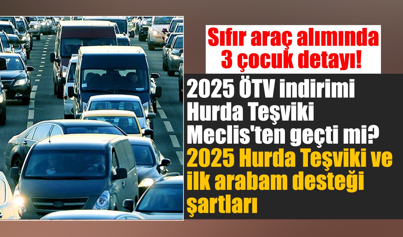 Sıfır araç alımında 3 çocuk detayı! 2025 ÖTV indirimi Hurda Teşviki Meclis’ten geçti mi? 2025 Hurda Teşviki ve ilk arabam desteği şartları