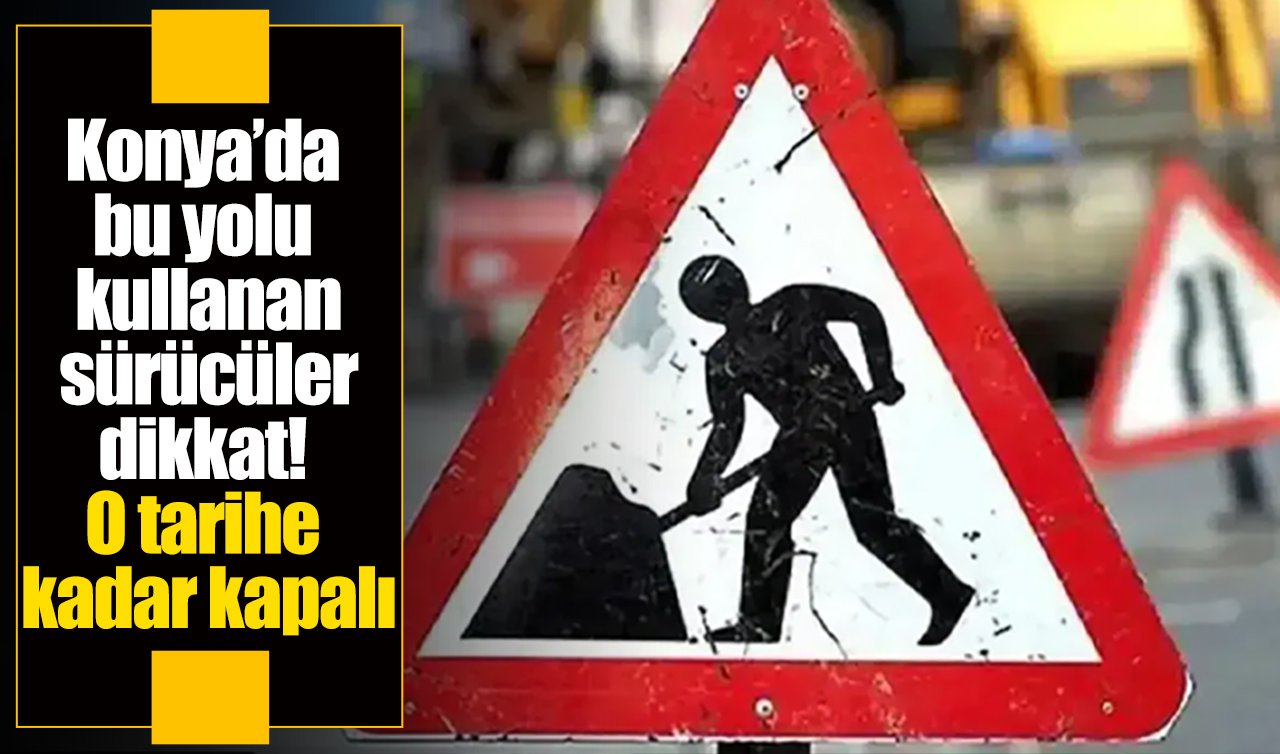 Konya’da bu yolu kullanan sürücüler dikkat! O tarihe kadar kapalı