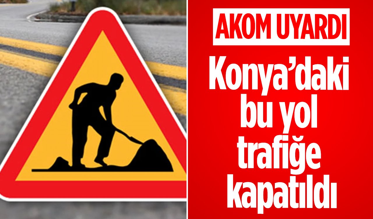 AKOM UYARDI | Konya’daki bu yol trafiğe kapatıldı
